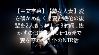 【中文字幕】【熟女人妻】爱を确かめたくて妻と絶伦の後辈を2人きりにして3时间…抜かずの追撃中出し计16発で妻を夺われた仆のNTR话