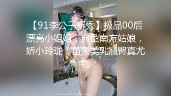 【91李公子新秀】极品00后漂亮小姐姐，典型南方姑娘，娇小玲珑，苗条美乳翘臀真尤物