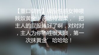 【重口调教】极品性感女神喂贱奴黄金，说话特温柔，’把主人的屁股捧好了啊，对对对，主人为你牺牲很大噢，第一次抹黄金’哈哈哈！