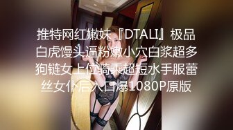 推特网红嫩妹『DTALI』极品白虎馒头逼粉嫩小穴白浆超多狗链女上位骑乘超短水手服蕾丝女仆后入口爆1080P原版