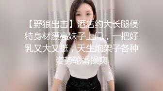 【野狼出击】酒店约大长腿模特身材漂亮妹子上门，一把好乳又大又挺，天生炮架子各种姿势轮番操爽