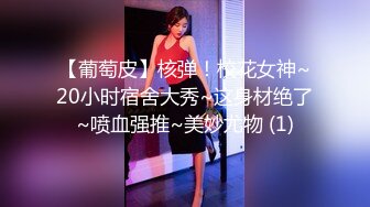 【葡萄皮】核弹！校花女神~20小时宿舍大秀~这身材绝了~喷血强推~美妙尤物 (1)