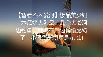 【智者不入爱河】极品美少妇，木瓜奶大乳晕，几个大爷河边钓鱼，她蹲在后边偷偷露奶子，小骚货玩得真是花 (1)