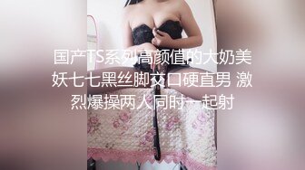 国产TS系列高颜值的大奶美妖七七黑丝脚交口硬直男 激烈爆操两人同时一起射