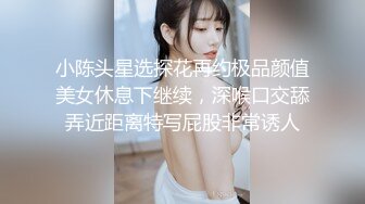 小陈头星选探花再约极品颜值美女休息下继续，深喉口交舔弄近距离特写屁股非常诱人