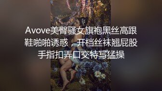 Avove美臀骚女旗袍黑丝高跟鞋啪啪诱惑，开档丝袜翘屁股手指扣弄口交特写猛操