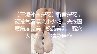 【三炮外围探花】新晋探花，短发气质漂亮小少妇，光线画质角度完美，极品美乳，骚穴大开特写，精彩佳作