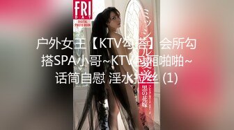 户外女王【KTV勾搭】会所勾搭SPA小哥~KTV包厢啪啪~话筒自慰 淫水拉丝 (1)