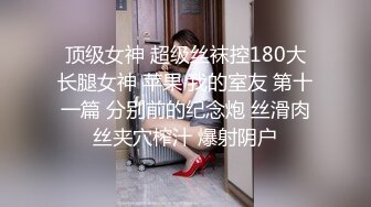 顶级女神 超级丝袜控180大长腿女神 苹果 我的室友 第十一篇 分别前的纪念炮 丝滑肉丝夹穴榨汁 爆射阴户