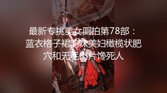 最新专挑美女厕拍第78部：蓝衣格子裙韵味美妇橄榄状肥穴和无毛肉片馋死人