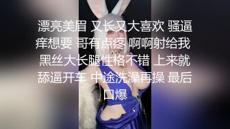 漂亮美眉 又长又大喜欢 骚逼痒想要 哥有点疼 啊啊射给我 黑丝大长腿性格不错 上来就舔逼开车 中途洗澡再操 最后口爆