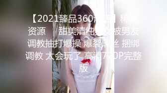 【2021臻品360酒店】稀缺资源❤️甜美清纯美女被男友调教抽打爆操 爆裂黑丝 捆绑调教 太会玩了 高清720P完整版