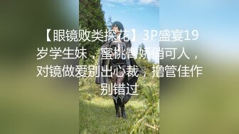 【眼镜败类探花】3P盛宴19岁学生妹，蜜桃臀娇俏可人，对镜做爱别出心裁，撸管佳作别错过