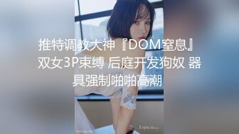 推特调教大神『DOM窒息』双女3P束缚 后庭开发狗奴 器具强制啪啪高潮 