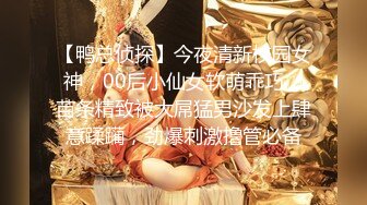 【鸭总侦探】今夜清新校园女神，00后小仙女软萌乖巧，苗条精致被大屌猛男沙发上肆意蹂躏，劲爆刺激撸管必备