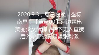 2020.9.3，夏日夜晚，坐标南昌，【草草00】河边露出美丽少女酥胸，四下无人直接后入，野战真是紧张刺激