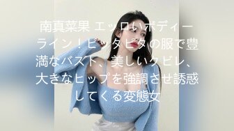 南真菜果 エッロいボディーライン！ピッタピタの服で豊満なバスト、美しいクビレ、大きなヒップを強調させ誘惑してくる変態女