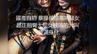 國產自拍 暴操長腿高挑騷女 超正翹臀大屁女被搞的大叫 豐滿身材