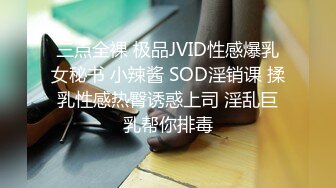 三点全裸 极品JVID性感爆乳女秘书 小辣酱 SOD淫销课 揉乳性感热臀诱惑上司 淫乱巨乳帮你排毒