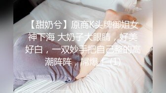 【甜奶兮】原商K头牌御姐女神下海 大奶子大眼睛，好美好白，一双妙手把自己整的高潮阵阵，屌爆！ (1)