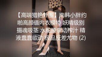 【高端猎艳外围】南韩小胖约啪高颜值内衣模特 妖精级别摄魂吸茎 水蛇腰挛动榨汁 精液蠢蠢欲动 极品反差尤物 (2)