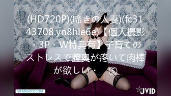 (HD720P)(啼きの人妻)(fc3143708.yn8hle6e)【個人撮影・3P・W特典有】子育てのストレスで膣奥が疼いて肉棒が欲しい・　⑤