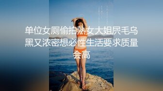 单位女厕偷拍熟女大姐屄毛乌黑又浓密想必性生活要求质量会高