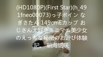 (HD1080P)(First Star)(h_491fneo00073)っ子ボイン なぎさたん 149cmEカップ おじさん大好きミニマム美少女のえっちな秘密のお遊び体験記。 朝海凪咲