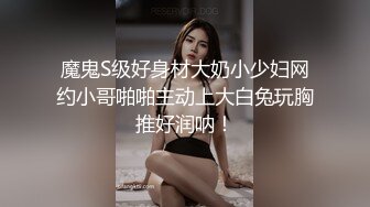 魔鬼S级好身材大奶小少妇网约小哥啪啪主动上大白兔玩胸推好润呐！