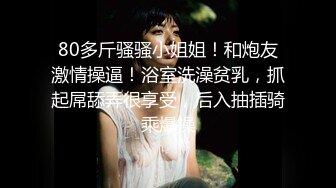 80多斤骚骚小姐姐！和炮友激情操逼！浴室洗澡贫乳，抓起屌舔弄很享受，后入抽插骑乘爆操