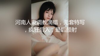 河南人妻调教滴蜡，无套特写，疯狂后入，最后颜射