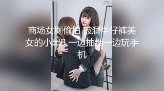 商场女厕偷拍 破洞牛仔裤美女的小黑B 一边抽烟一边玩手机