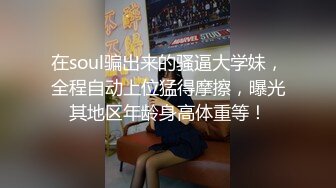 在soul骗出来的骚逼大学妹，全程自动上位猛得摩擦，曝光其地区年龄身高体重等！