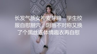 长发气质女神麦芽糖，学生校服自慰掰穴，阴唇不对称又换了个黑丝连体情趣衣再自慰