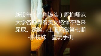 新设备（广角镜头）厕拍师范大学各种青春美女络绎不绝来尿尿。露脸。上下同赏第七期-眼镜妹一直玩手机