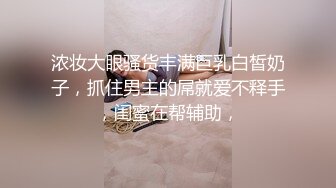 浓妆大眼骚货丰满巨乳白皙奶子，抓住男主的屌就爱不释手，闺蜜在帮辅助，