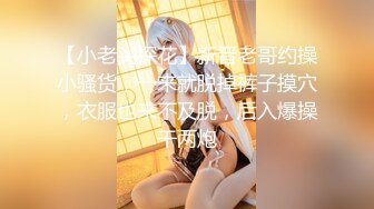 【小老头探花】新晋老哥约操小骚货，一来就脱掉裤子摸穴，衣服也来不及脱，后入爆操干两炮