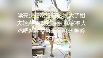 漂亮少妇吃鸡啪啪 太大了姐夫轻点 啊啊好舒服 在家被大鸡吧各种姿势无套输出 呻吟不停