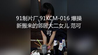 91制片厂 91KCM-016 爆操新搬来的邻居大二女儿 范可可