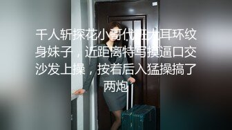 千人斩探花小哥代班大耳环纹身妹子，近距离特写摸逼口交沙发上操，按着后入猛操搞了两炮