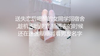 送失恋后喝醉的女同学回宿舍,趁机占她便宜,插进去的时候还在迷迷糊糊喊着男友名字