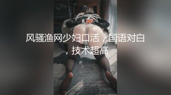 风骚渔网少妇口活，国语对白，技术超高