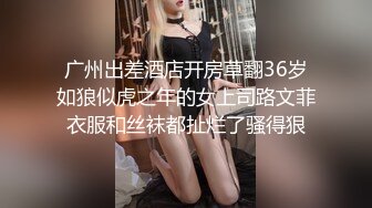 广州出差酒店开房草翻36岁如狼似虎之年的女上司路文菲衣服和丝袜都扯烂了骚得狠