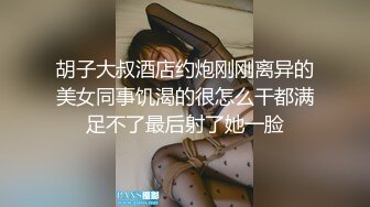 胡子大叔酒店约炮刚刚离异的美女同事饥渴的很怎么干都满足不了最后射了她一脸