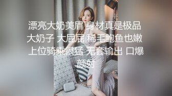 漂亮大奶美眉 身材真是极品 大奶子 大屁屁 稀毛鲍鱼也嫩 上位骑乘很猛 无套输出 口爆颜射