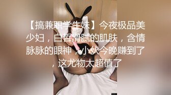 【搞兼职学生妹】今夜极品美少妇，白皙滑腻的肌肤，含情脉脉的眼神，小伙今晚赚到了，这尤物太超值了