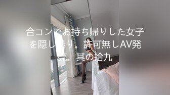 合コンでお持ち帰りした女子を隠し撮り。許可無しAV発売。其の拾九