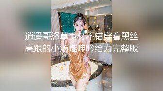 逍遥哥怒草身材不错穿着黑丝高跟的小汤唯呻吟给力完整版