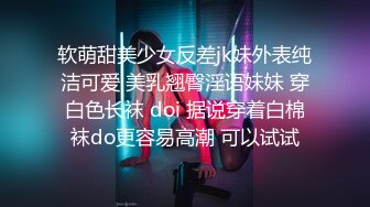 软萌甜美少女反差jk妹外表纯洁可爱 美乳翘臀淫语妹妹 穿白色长袜 doi 据说穿着白棉袜do更容易高潮 可以试试